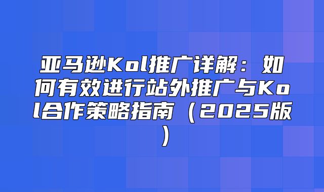 亚马逊Kol推广详解：如何有效进行站外推广与Kol合作策略指南2025版