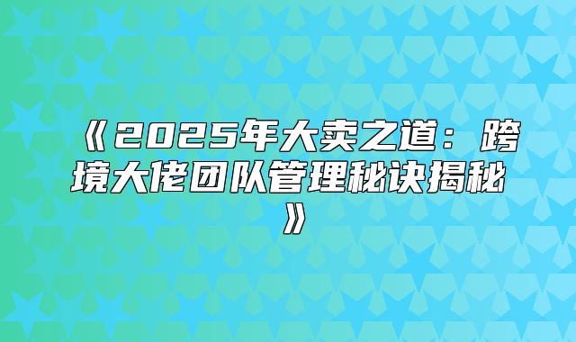 2025年大卖之道：跨境大佬团队管理秘诀揭秘
