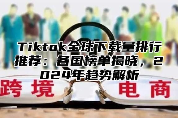 Tiktok全球下载量排行推荐：各国榜单揭晓，2025年趋势解析
