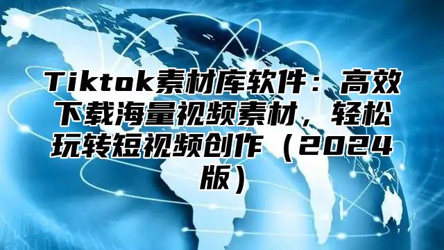 Tiktok素材库软件：高效下载海量视频素材，轻松玩转短视频创作2025版