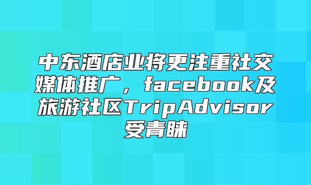 中东酒店业将更注重社交媒体推广，facebook及旅游社区TripAdvisor受青睐