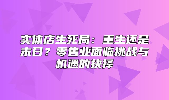 实体店生死局：重生还是末日？零售业面临挑战与机遇的抉择
