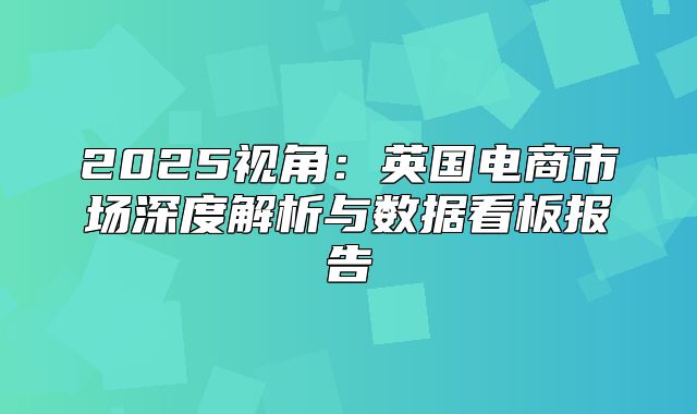 2025视角：英国电商市场深度解析与数据看板报告