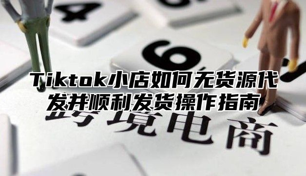 Tiktok小店如何无货源代发并顺利发货操作指南