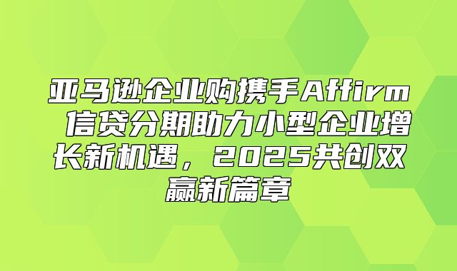 亚马逊企业购携手Affirm 信贷分期助力小型企业增长新机遇，2025共创双赢新篇章