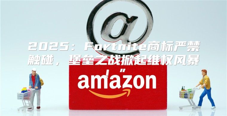 2025Fortnite商标严禁触碰，堡垒之战掀起维权风暴！”