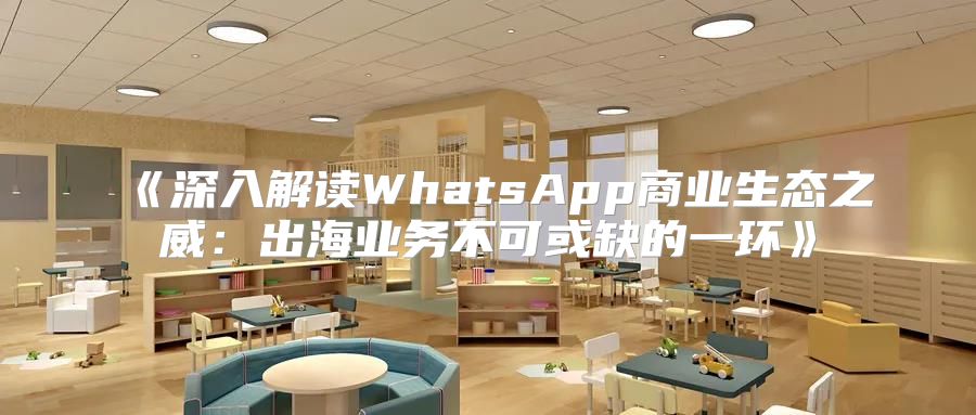 深入解读WhatsApp商业生态之威：出海业务不可或缺的一环