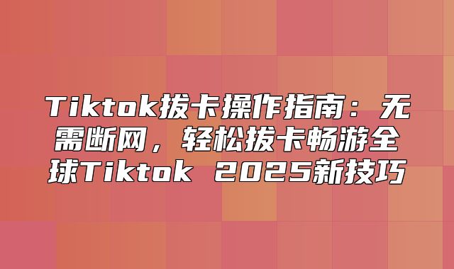 Tiktok拔卡操作指南：无需断网，轻松拔卡畅游全球Tiktok 2025新技巧