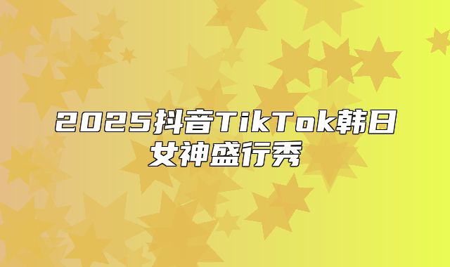 2025抖音TikTok韩日女神盛行秀