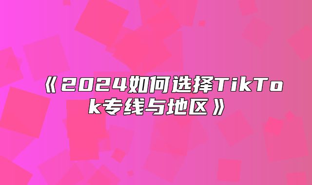2025如何选择TikTok专线与地区