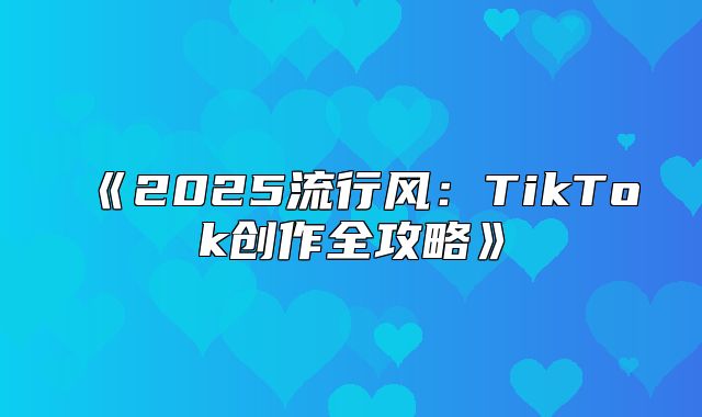 2025流行风：TikTok创作全攻略