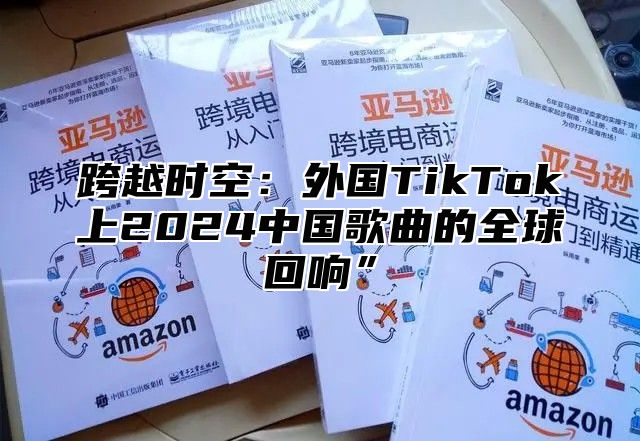 跨越时空：外国TikTok上2025中国歌曲的全球回响”