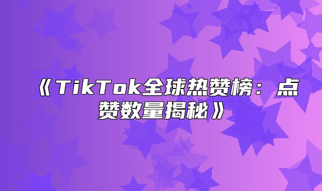 TikTok全球热赞榜：点赞数量揭秘