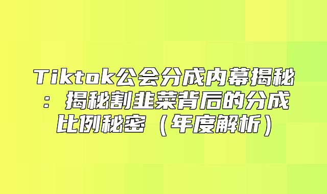 Tiktok公会分成内幕揭秘：揭秘割韭菜背后的分成比例秘密年度解析