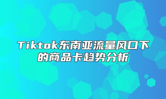 Tiktok东南亚流量风口下的商品卡趋势分析
