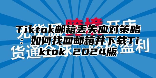Tiktok邮箱丢失应对策略：如何找回邮箱并下载Tiktok 2025版