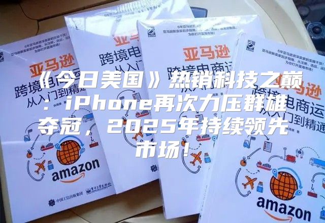 今日美国热销科技之巅：iPhone再次力压群雄夺冠，2025年持续领先市场！