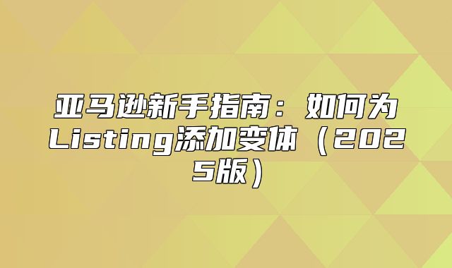 亚马逊新手指南：如何为Listing添加变体2025版