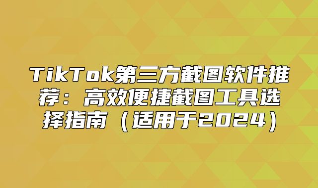 TikTok第三方截图软件推荐：高效便捷截图工具选择指南适用于2025