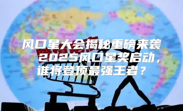 风口星大会揭秘重磅来袭① 2025风口星奖启动，谁将登顶最强王者？