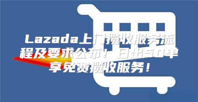 Lazada上门揽收服务流程及要求公布！日出50单享免费揽收服务！