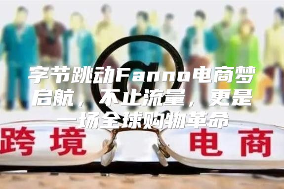 字节跳动Fanno电商梦启航，不止流量，更是一场全球购物革命