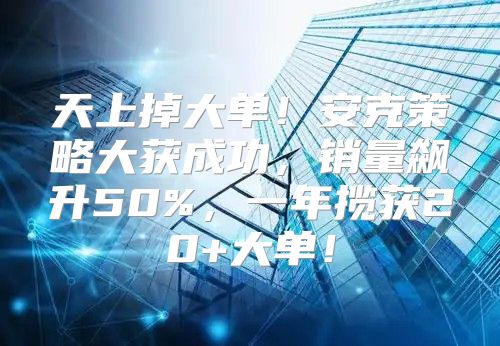 天上掉大单！安克策略大获成功，销量飙升50%，一年揽获20+大单！