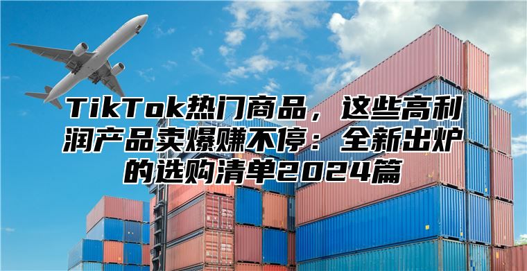 TikTok热门商品，这些高利润产品卖爆赚不停：全新出炉的选购清单2025篇