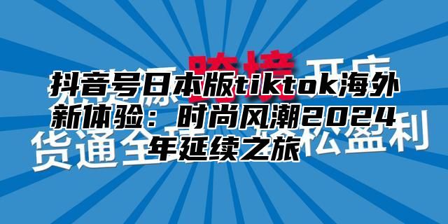 抖音号日本版tiktok海外新体验：时尚风潮2025年延续之旅