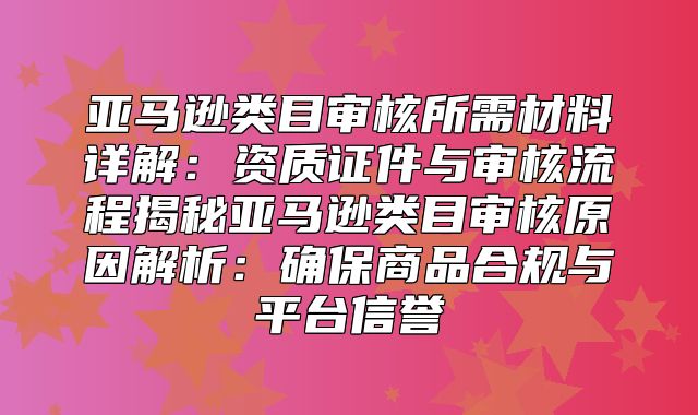 亚马逊类目审核所需材料详解：资质证件与审核流程揭秘亚马逊类目审核原因解析：确保商品合规与平台信誉
