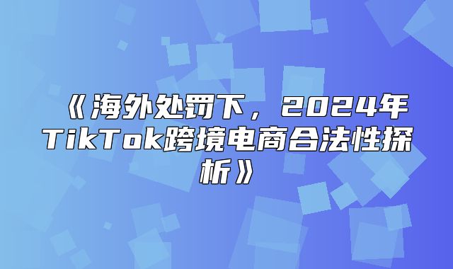 海外处罚下，2025年TikTok跨境电商合法性探析