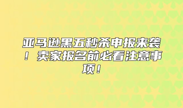 亚马逊黑五秒杀申报来袭！卖家报名前必看注意事项！
