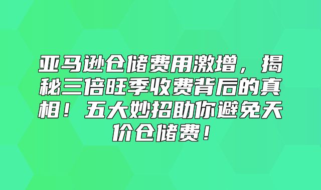 亚马逊仓储费用激增，揭秘三倍旺季收费背后的真相！五大妙招助你避免天价仓储费！