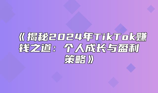 揭秘2025年TikTok赚钱之道：个人成长与盈利策略