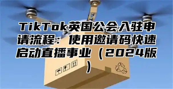 TikTok英国公会入驻申请流程：使用邀请码快速启动直播事业2025版