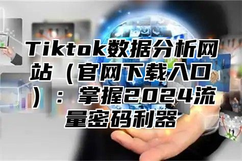 Tiktok数据分析网站官网下载入口：掌握2025流量密码利器