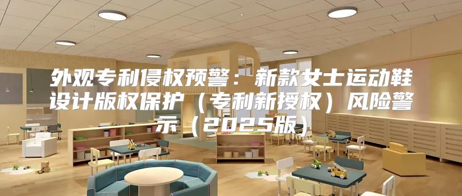 外观专利侵权预警：新款女士运动鞋设计版权保护专利新授权风险警示2025版