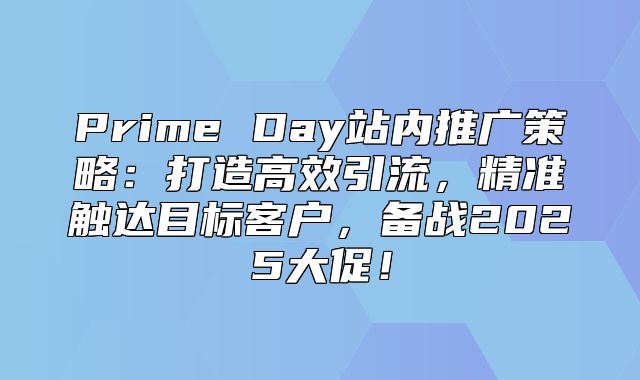 Prime Day站内推广策略：打造高效引流，精准触达目标客户，备战2025大促！