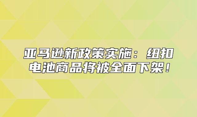 亚马逊新政策实施：纽扣电池商品将被全面下架！