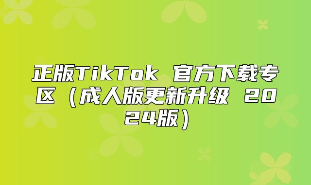 正版TikTok 官方下载专区成人版更新升级 2025版