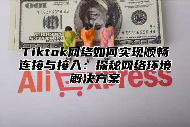 Tiktok网络如何实现顺畅连接与接入：探秘网络环境解决方案