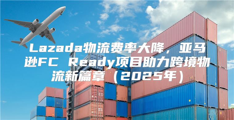 Lazada物流费率大降，亚马逊FC Ready项目助力跨境物流新篇章2025年