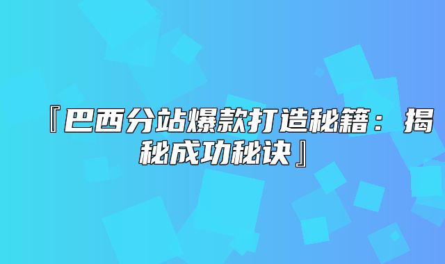 『巴西分站爆款打造秘籍：揭秘成功秘诀』