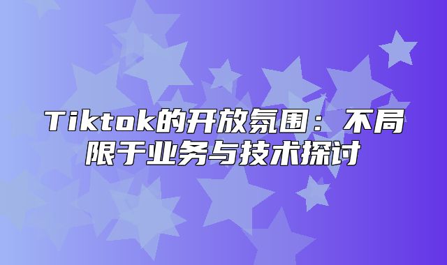 Tiktok的开放氛围：不局限于业务与技术探讨