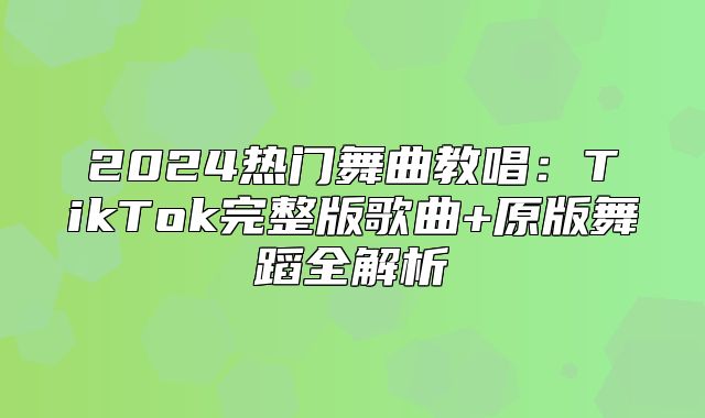 2025热门舞曲教唱：TikTok完整版歌曲+原版舞蹈全解析