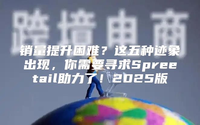 销量提升困难？这五种迹象出现，你需要寻求Spreetail助力了！2025版