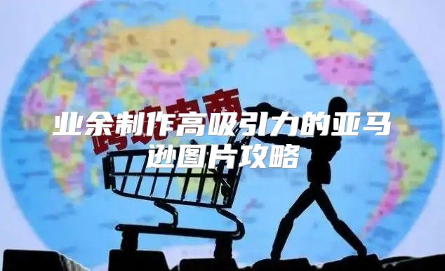 业余制作高吸引力的亚马逊图片攻略