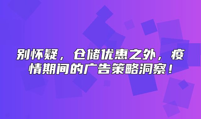 别怀疑，仓储优惠之外，疫情期间的广告策略洞察！