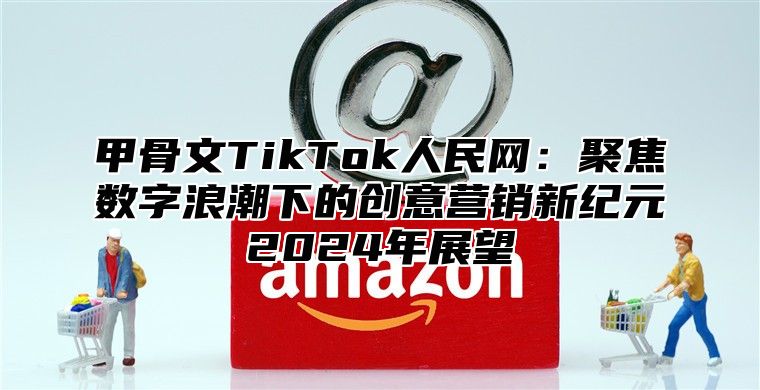甲骨文TikTok人民网：聚焦数字浪潮下的创意营销新纪元2025年展望