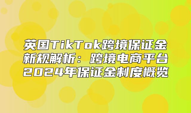 英国TikTok跨境保证金新规解析：跨境电商平台2025年保证金制度概览